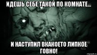 идешь себе такой по комнате... и наступил вкакоето липкое говно!