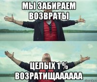 мы забираем возвраты целых 1 % возратищаааааа