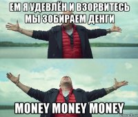 ем я удевлён и взорвитесь мы зобираем денги money money money