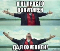 я не просто популярен да,я охуеннен!