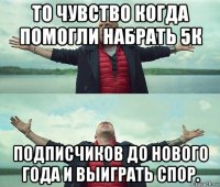 то чувство когда помогли набрать 5к подписчиков до нового года и выиграть спор.