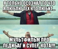 я только осознал то что я люблю тех кто любит... мультфильм про ледибаг и супер-кота!!!