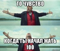 то чувство когда ты начал жать 100