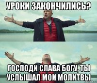 уроки закончились? господи слава богу, ты услышал мои молитвы