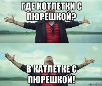 где котлетки с пюрешкой? в катлетке с пюрешкой!