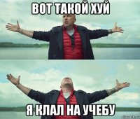 вот такой хуй я клал на учебу