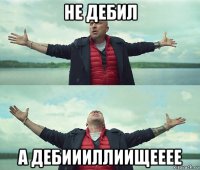 не дебил а дебиииллиищееее