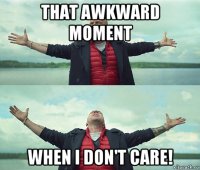 that awkward moment when i don't care!