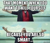 that moment when you want to kill yourself because you are so smart...