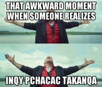 that awkward moment when someone realizes inqy pchacac takanqa