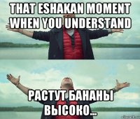 that eshakan moment when you understand растут бананы высоко...