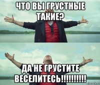 что вы грустные такие? да не грустите веселитесь!!!!!!!!!!