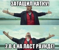 затащил катку! 2 в 4 на ласт раунде!