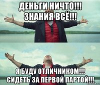 деньги ничто!!! знания всё!!! я буду отличником!!! сидеть за первой партой!!!