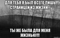 для тебя я был всего лишь страницей из жизни... ты же была для меня жизнью!!!