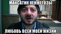 максатик кенжегозы любовь всей моей жизни