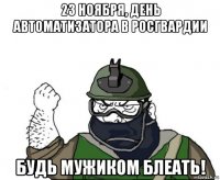 23 ноября, день автоматизатора в росгвардии будь мужиком блеать!