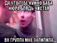 да что тебе нужно баба нюра блядь чистая вк группу мне запилила