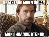 не бейте по моим яйцам, мои яйца уже отбили