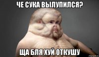 че сука вылупился? ща бля хуй откушу