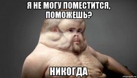 я не могу поместится, поможешь? никогда