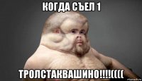 когда съел 1 тролстаквашино!!!!((((