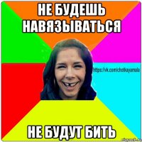 не будешь навязываться не будут бить