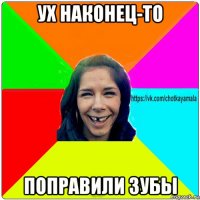 ух наконец-то поправили зубы