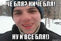 чё бля? ничё бля! ну и все бля!)