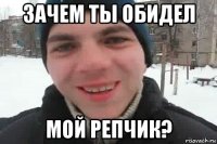 зачем ты обидел мой репчик?