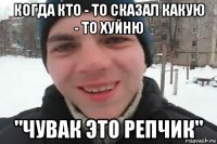 когда кто - то сказал какую - то хуйню "чувак это репчик"