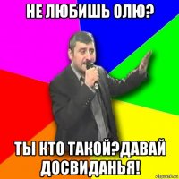 не любишь олю? ты кто такой?давай досвиданья!