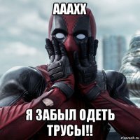 ааахх я забыл одеть трусы!!