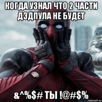 когда узнал что 2 части дэдпула не будет &^%$# ты !@#$%