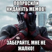 попросили кидануть мемов! заберайте, мне не жалко!