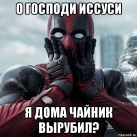 о господи иссуси я дома чайник вырубил?