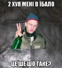 2 хуя мені в їбало це ше шо таке?