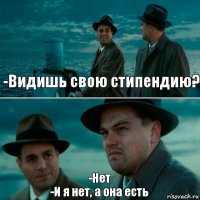 -Видишь свою стипендию? -Нет
-И я нет, а она есть