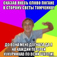 сказав якесь слово погане в сторону светы томченко! до вона мене догнала,да я на каждий перерви кукуриикав по всий школи!