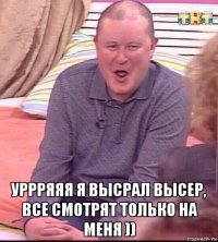  уррряяя я высрал высер, все смотрят только на меня ))