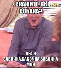 - скажите, вы собака? неа я бабочка,бабочка,бабочка моя