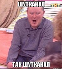 шутканул так шутканул