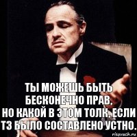 Ты можешь быть бесконечно прав,
но какой в этом толк, если ТЗ было составлено устно.