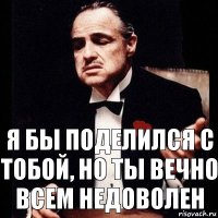 Я бы поделился с тобой, но ты вечно всем недоволен