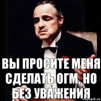 Вы просите меня сделать огм, но без уважения