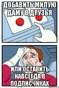 добавить милую даму в друзья или оставить навсегда в подписчиках