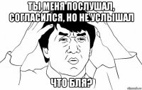 ты меня послушал, согласился, но не услышал что бля?