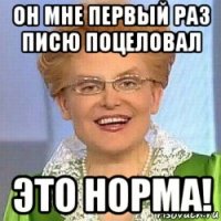 он мне первый раз писю поцеловал это норма!