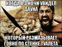 когда в 3 ночи увидел дауна который размазывает говно по стенке туалета