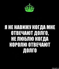 Я не навижу когда мне отвечают долго,
Не люблю когда королю отвечают долго